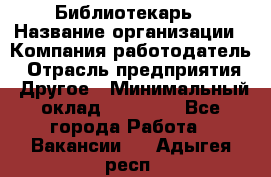 Библиотекарь › Название организации ­ Компания-работодатель › Отрасль предприятия ­ Другое › Минимальный оклад ­ 18 000 - Все города Работа » Вакансии   . Адыгея респ.